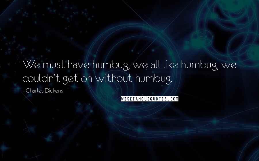 Charles Dickens Quotes: We must have humbug, we all like humbug, we couldn't get on without humbug.