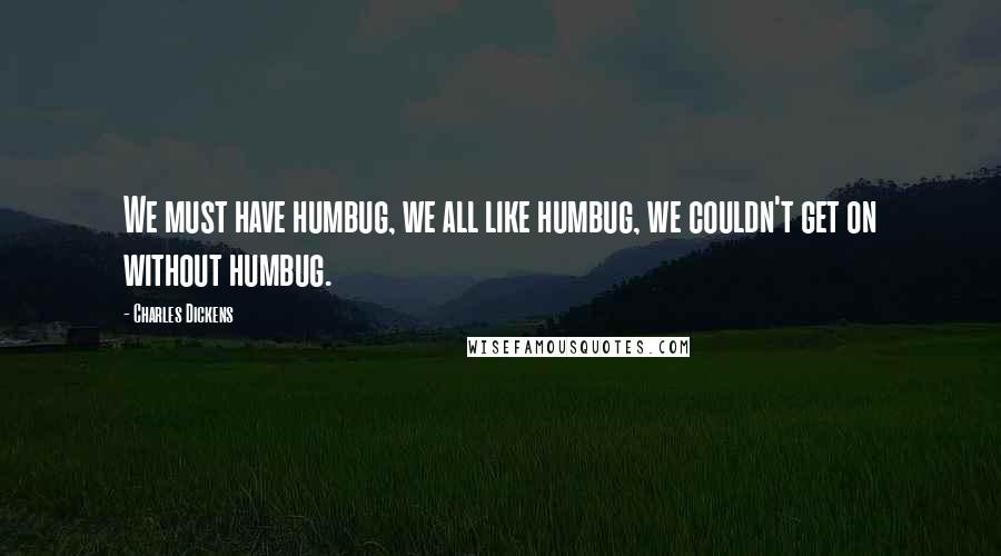 Charles Dickens Quotes: We must have humbug, we all like humbug, we couldn't get on without humbug.