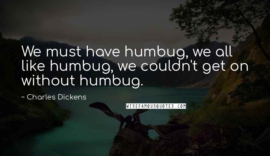 Charles Dickens Quotes: We must have humbug, we all like humbug, we couldn't get on without humbug.