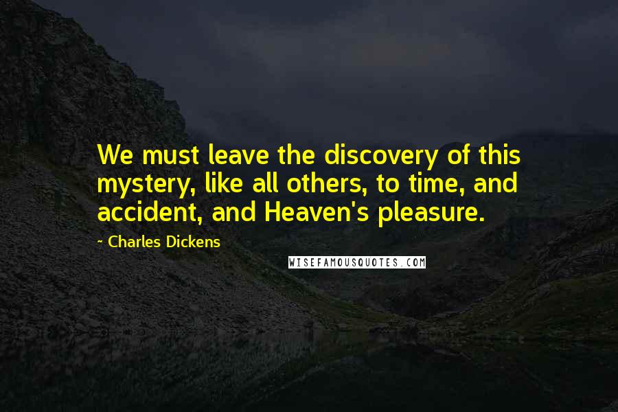 Charles Dickens Quotes: We must leave the discovery of this mystery, like all others, to time, and accident, and Heaven's pleasure.