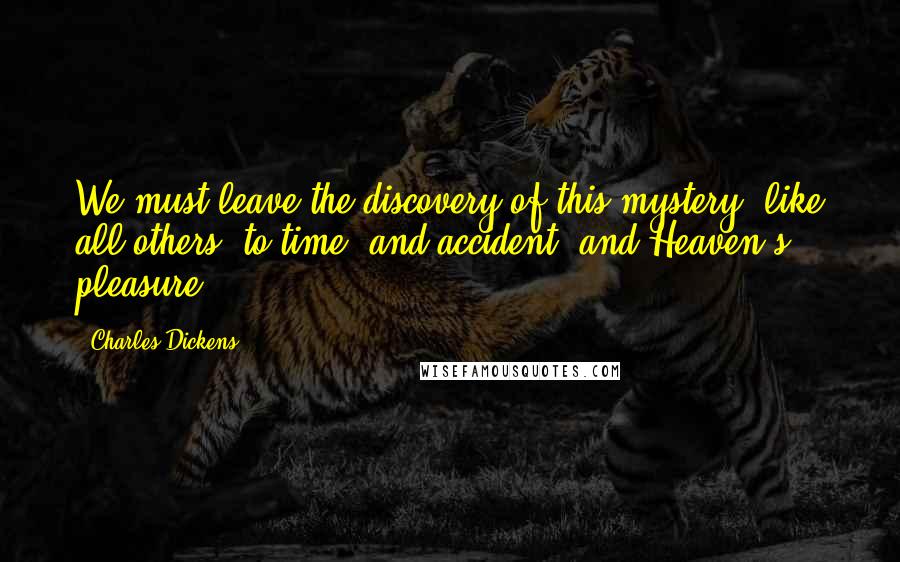 Charles Dickens Quotes: We must leave the discovery of this mystery, like all others, to time, and accident, and Heaven's pleasure.