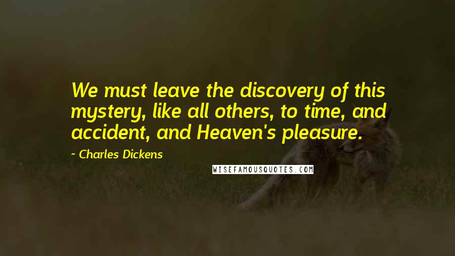 Charles Dickens Quotes: We must leave the discovery of this mystery, like all others, to time, and accident, and Heaven's pleasure.