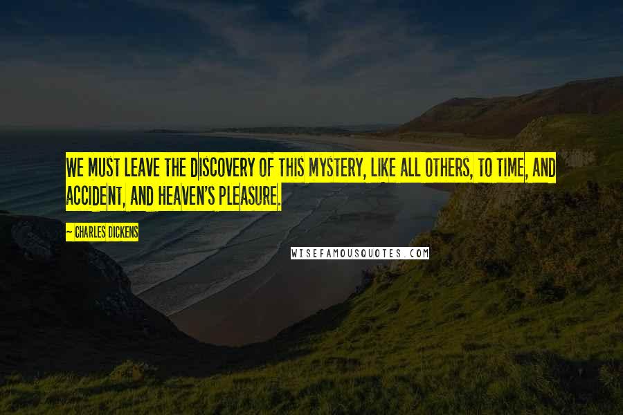 Charles Dickens Quotes: We must leave the discovery of this mystery, like all others, to time, and accident, and Heaven's pleasure.