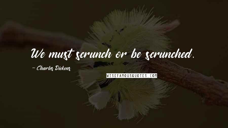 Charles Dickens Quotes: We must scrunch or be scrunched.