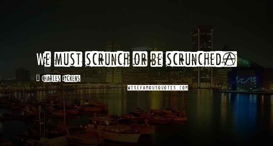 Charles Dickens Quotes: We must scrunch or be scrunched.