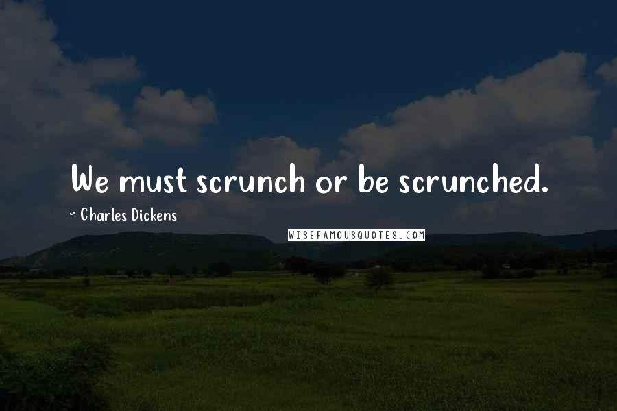 Charles Dickens Quotes: We must scrunch or be scrunched.