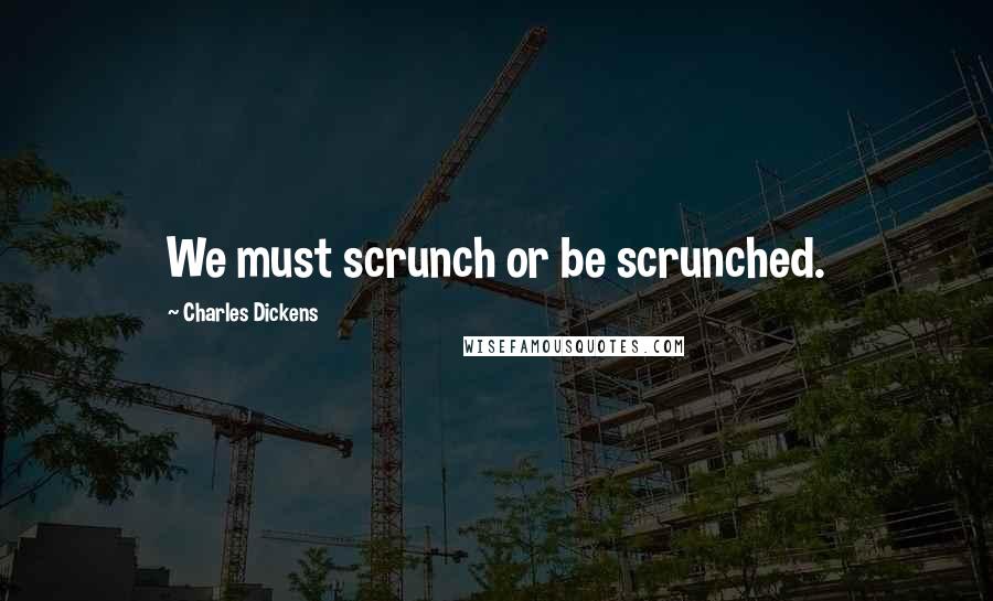 Charles Dickens Quotes: We must scrunch or be scrunched.