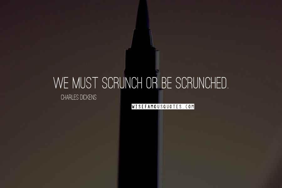 Charles Dickens Quotes: We must scrunch or be scrunched.