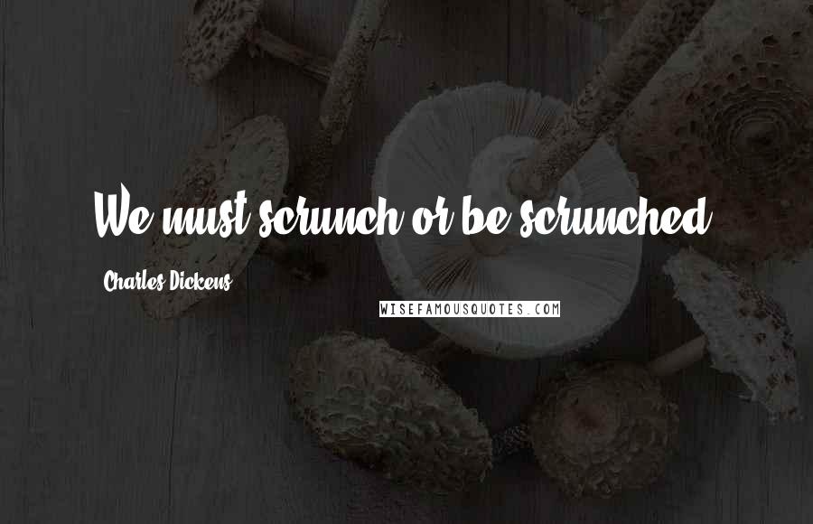 Charles Dickens Quotes: We must scrunch or be scrunched.