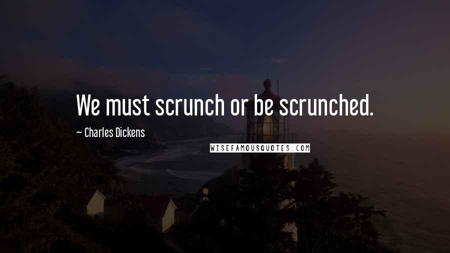 Charles Dickens Quotes: We must scrunch or be scrunched.