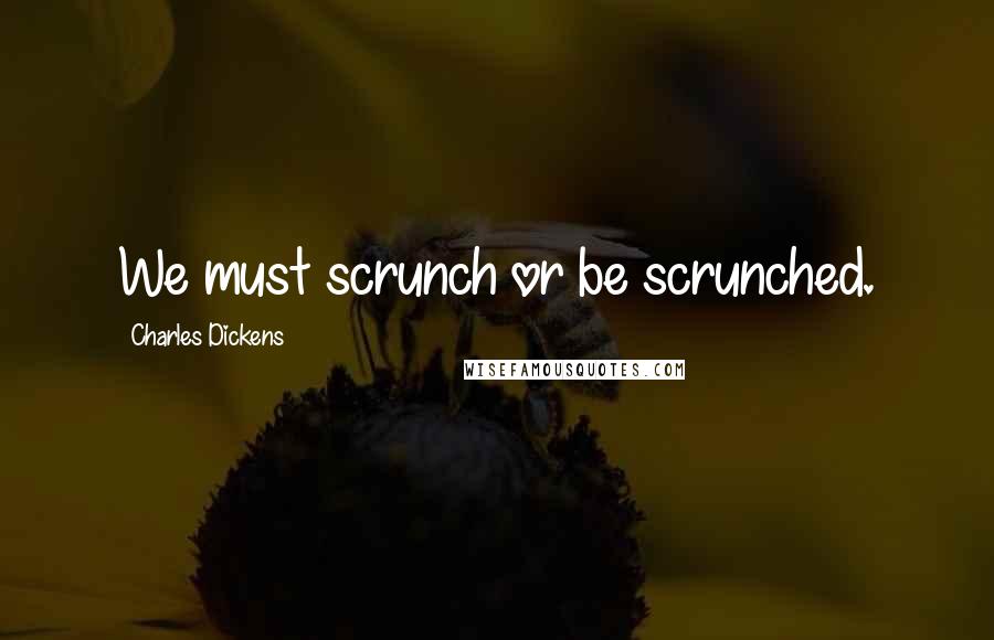 Charles Dickens Quotes: We must scrunch or be scrunched.