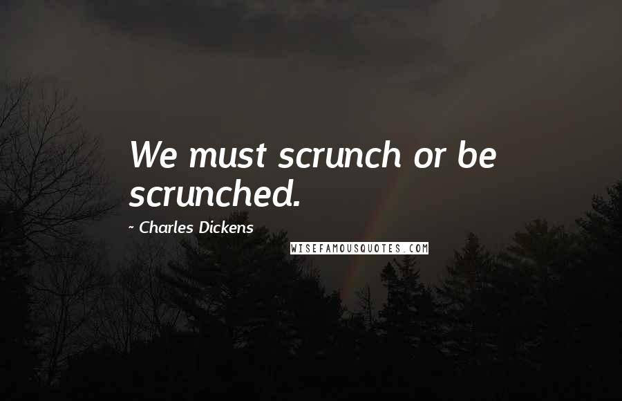 Charles Dickens Quotes: We must scrunch or be scrunched.