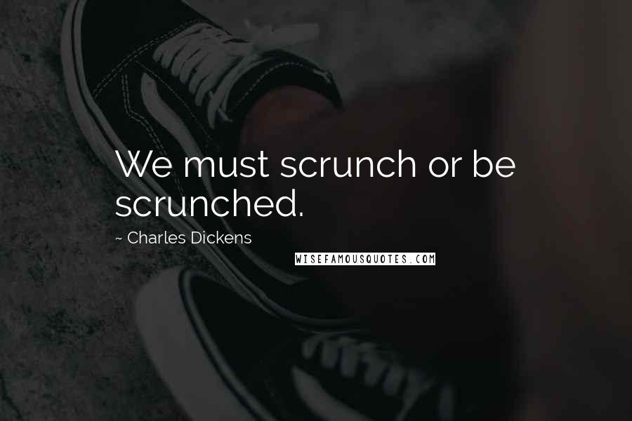 Charles Dickens Quotes: We must scrunch or be scrunched.