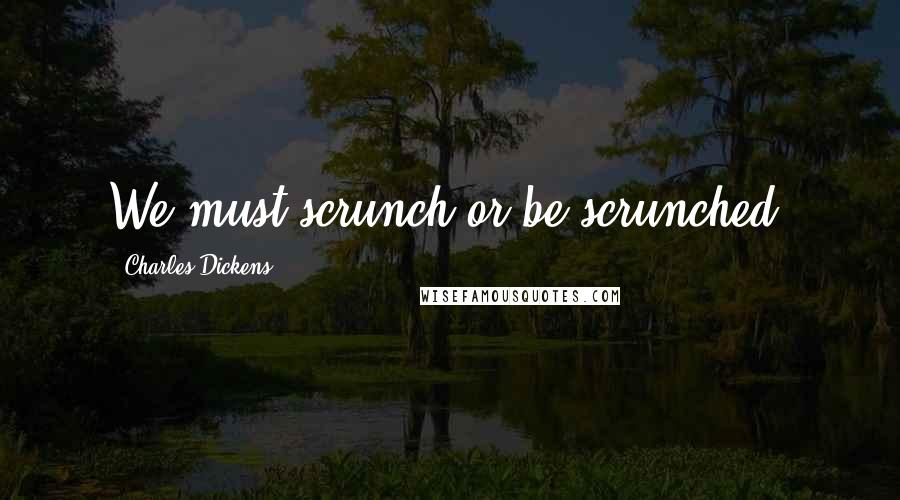 Charles Dickens Quotes: We must scrunch or be scrunched.