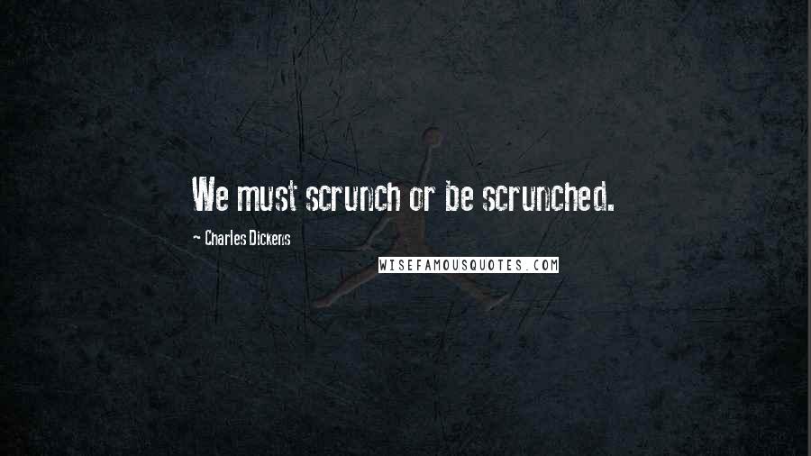 Charles Dickens Quotes: We must scrunch or be scrunched.