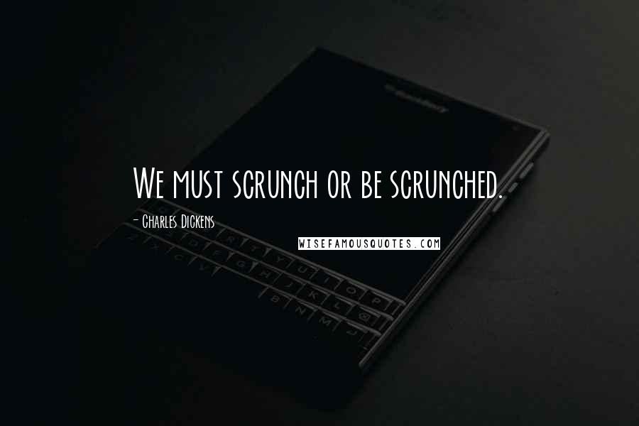 Charles Dickens Quotes: We must scrunch or be scrunched.