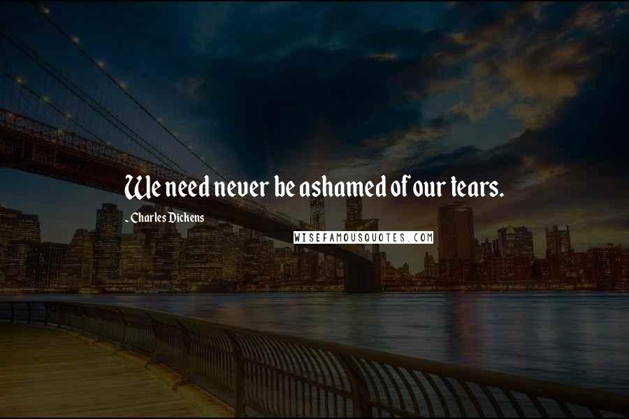 Charles Dickens Quotes: We need never be ashamed of our tears.