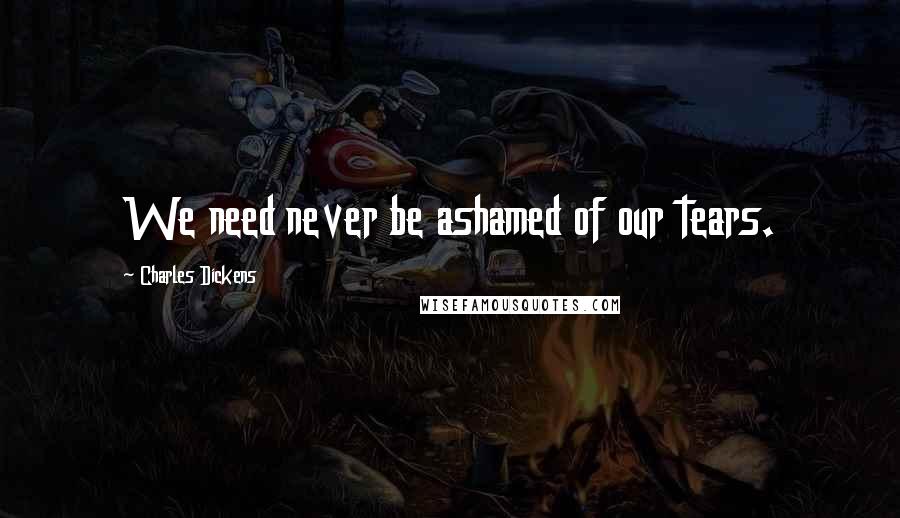 Charles Dickens Quotes: We need never be ashamed of our tears.