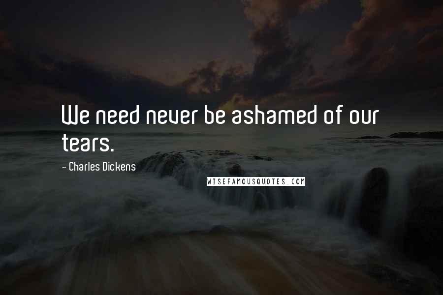 Charles Dickens Quotes: We need never be ashamed of our tears.