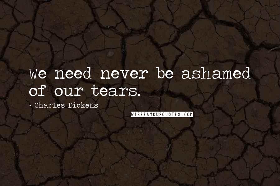 Charles Dickens Quotes: We need never be ashamed of our tears.