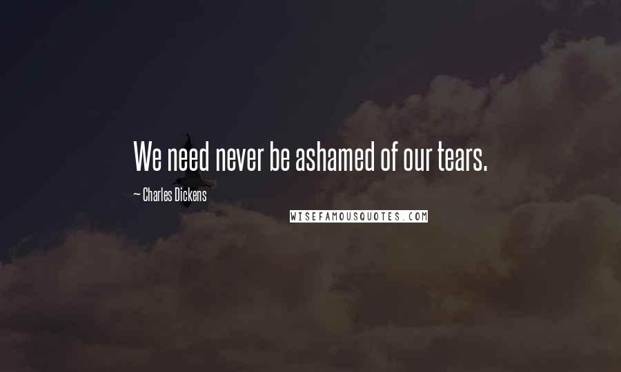 Charles Dickens Quotes: We need never be ashamed of our tears.