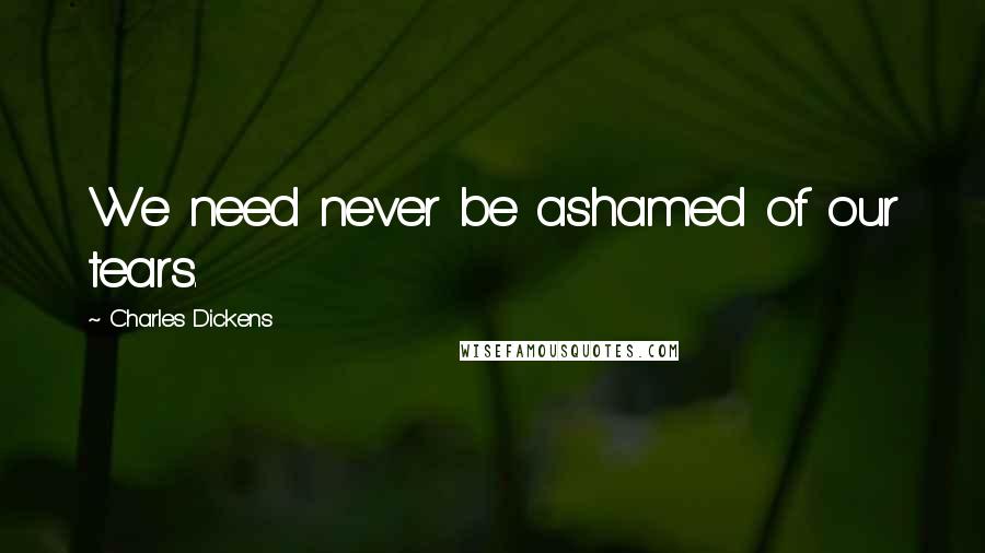 Charles Dickens Quotes: We need never be ashamed of our tears.