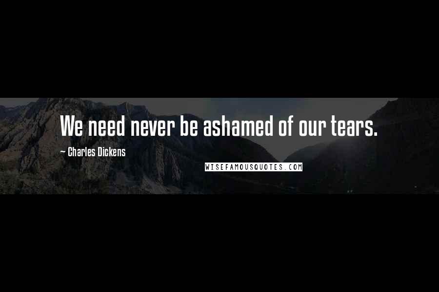 Charles Dickens Quotes: We need never be ashamed of our tears.