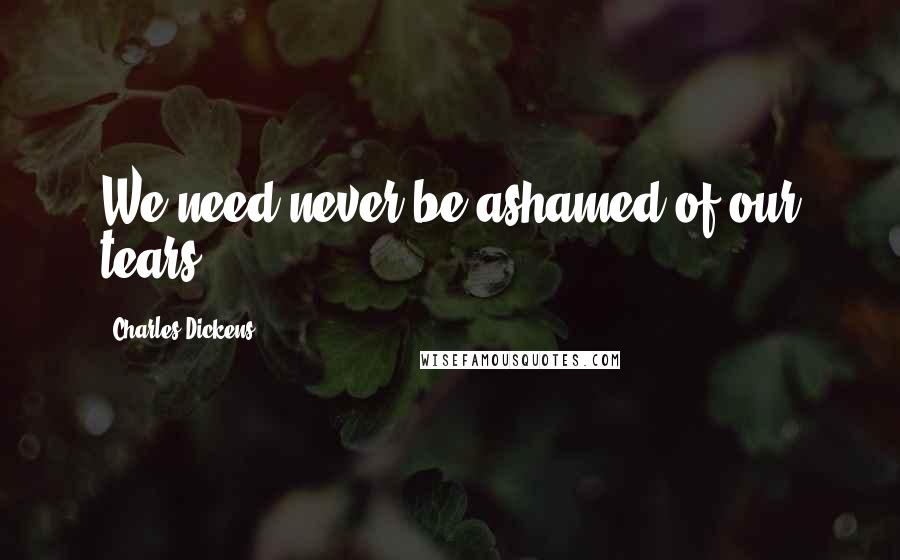 Charles Dickens Quotes: We need never be ashamed of our tears.