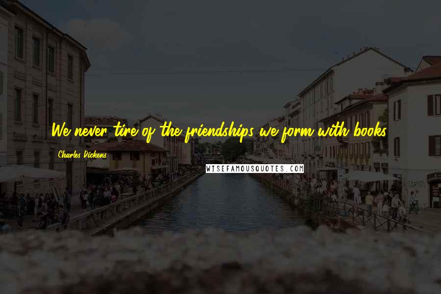 Charles Dickens Quotes: We never tire of the friendships we form with books.
