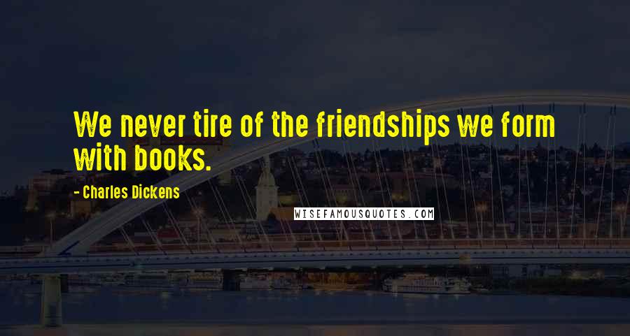 Charles Dickens Quotes: We never tire of the friendships we form with books.