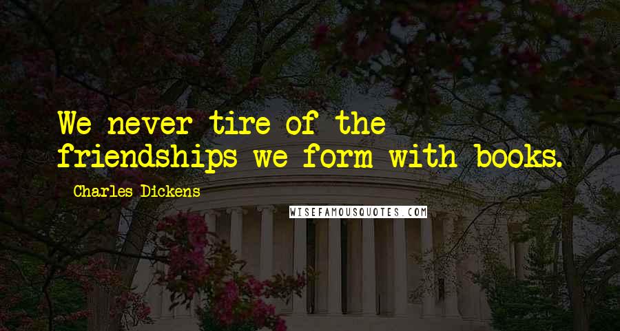 Charles Dickens Quotes: We never tire of the friendships we form with books.