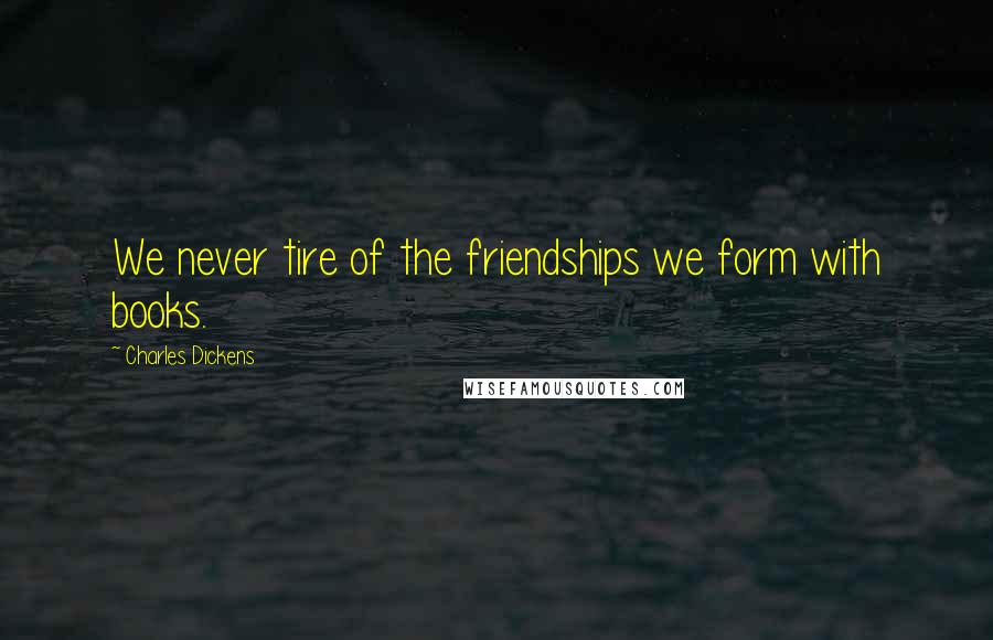 Charles Dickens Quotes: We never tire of the friendships we form with books.