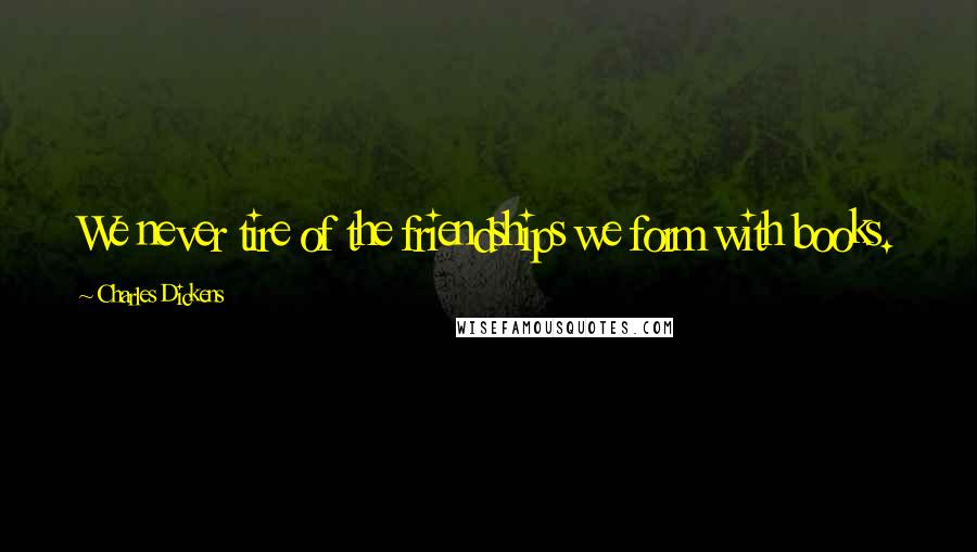 Charles Dickens Quotes: We never tire of the friendships we form with books.