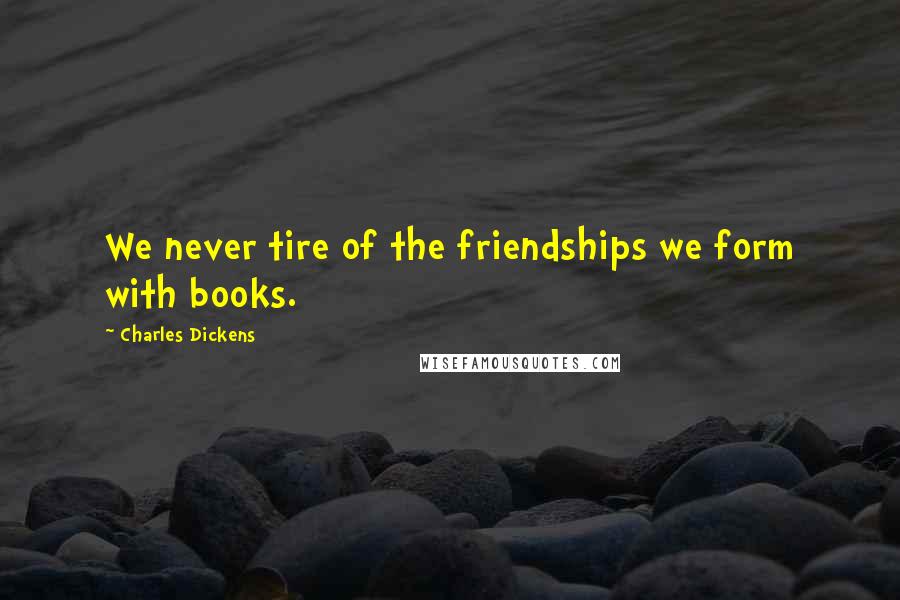 Charles Dickens Quotes: We never tire of the friendships we form with books.