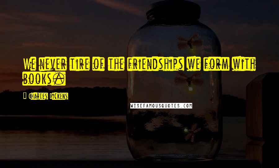 Charles Dickens Quotes: We never tire of the friendships we form with books.