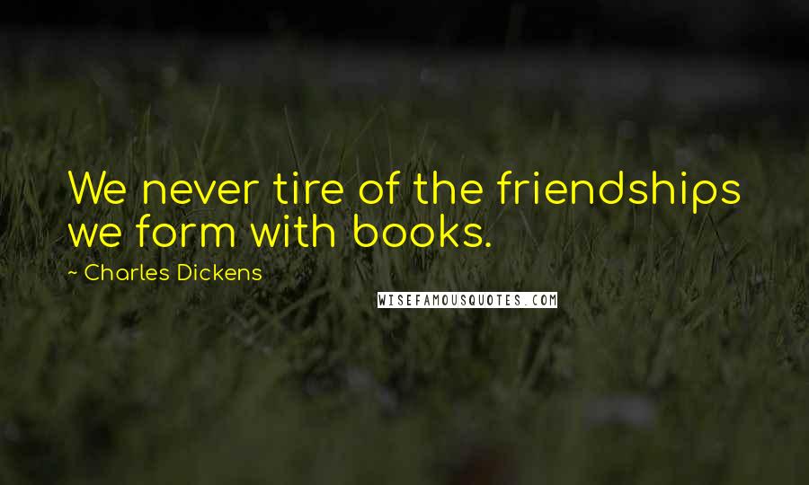 Charles Dickens Quotes: We never tire of the friendships we form with books.