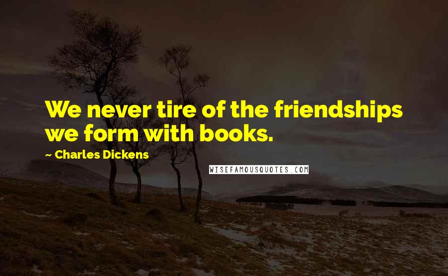 Charles Dickens Quotes: We never tire of the friendships we form with books.