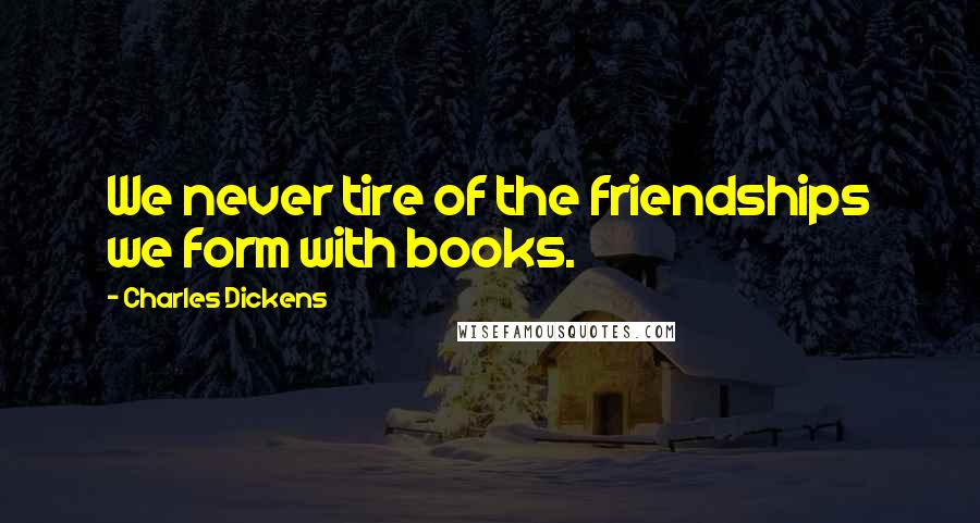 Charles Dickens Quotes: We never tire of the friendships we form with books.