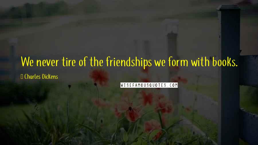 Charles Dickens Quotes: We never tire of the friendships we form with books.