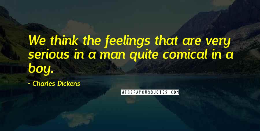 Charles Dickens Quotes: We think the feelings that are very serious in a man quite comical in a boy.