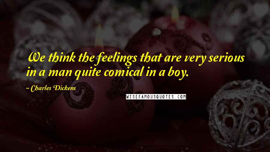 Charles Dickens Quotes: We think the feelings that are very serious in a man quite comical in a boy.