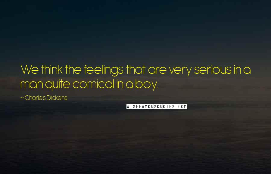 Charles Dickens Quotes: We think the feelings that are very serious in a man quite comical in a boy.