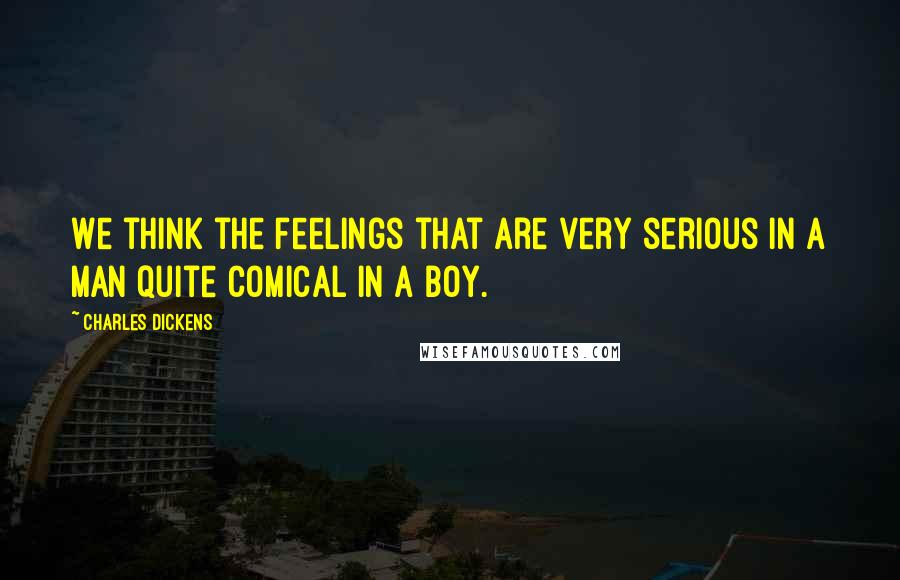 Charles Dickens Quotes: We think the feelings that are very serious in a man quite comical in a boy.