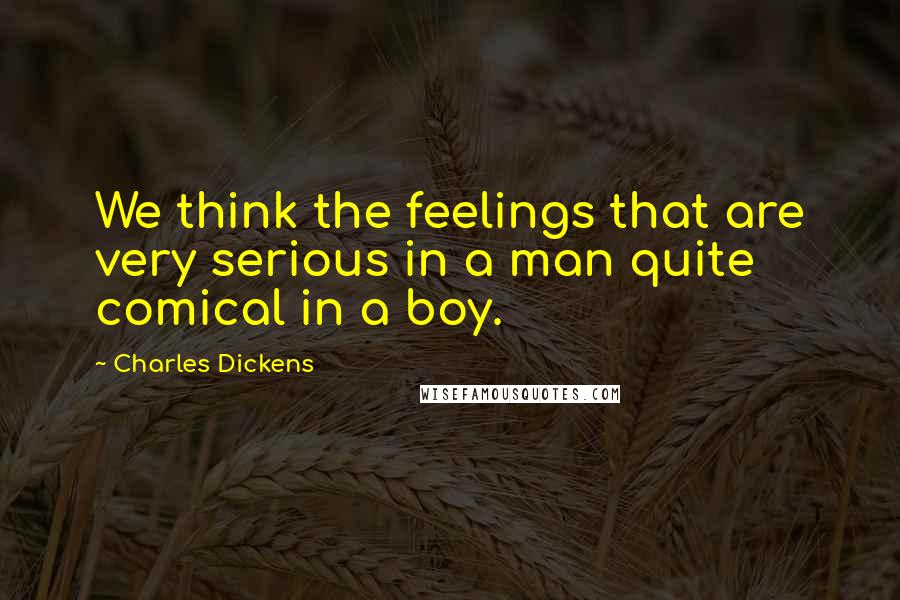 Charles Dickens Quotes: We think the feelings that are very serious in a man quite comical in a boy.