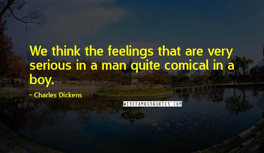 Charles Dickens Quotes: We think the feelings that are very serious in a man quite comical in a boy.