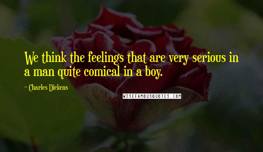 Charles Dickens Quotes: We think the feelings that are very serious in a man quite comical in a boy.