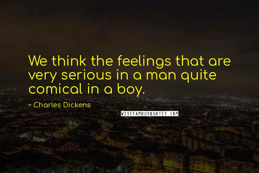 Charles Dickens Quotes: We think the feelings that are very serious in a man quite comical in a boy.