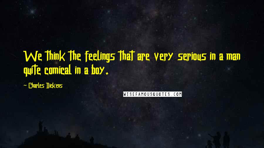 Charles Dickens Quotes: We think the feelings that are very serious in a man quite comical in a boy.