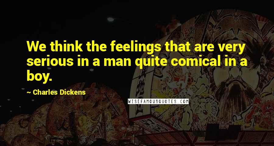 Charles Dickens Quotes: We think the feelings that are very serious in a man quite comical in a boy.