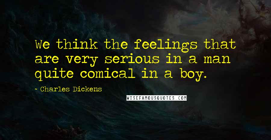 Charles Dickens Quotes: We think the feelings that are very serious in a man quite comical in a boy.